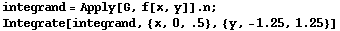 integrand = Apply[G, f[x, y]] . n ; RowBox[{Integrate, [, RowBox[{integrand, ,, {x, 0, .5}, ,, RowBox[{{, RowBox[{y, ,, RowBox[{-, 1.25}], ,, 1.25}], }}]}], ]}] 