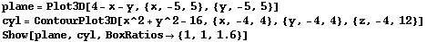 plane = Plot3D[4 - x - y, {x, -5, 5}, {y, -5, 5}] cyl = ContourPlot3D[x^2 + y^2 - 16, {x, -4,  ... plane, ,, cyl, ,, RowBox[{BoxRatios, , RowBox[{{, RowBox[{1, ,, 1, ,, 1.6}], }}]}]}], ]}] 